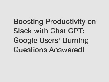 Boosting Productivity on Slack with Chat GPT: Google Users' Burning Questions Answered!