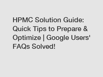 HPMC Solution Guide: Quick Tips to Prepare & Optimize | Google Users' FAQs Solved!