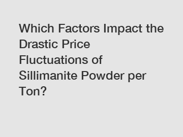 Which Factors Impact the Drastic Price Fluctuations of Sillimanite Powder per Ton?