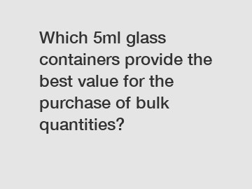 Which 5ml glass containers provide the best value for the purchase of bulk quantities?