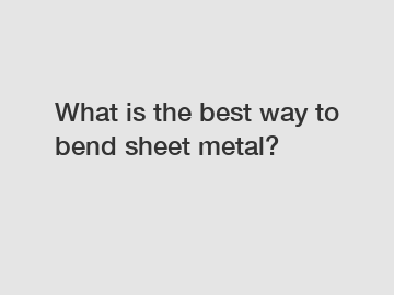 What is the best way to bend sheet metal?