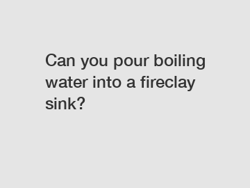 Can you pour boiling water into a fireclay sink?