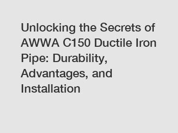 Unlocking the Secrets of AWWA C150 Ductile Iron Pipe: Durability, Advantages, and Installation