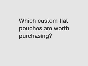 Which custom flat pouches are worth purchasing?