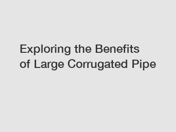 Exploring the Benefits of Large Corrugated Pipe