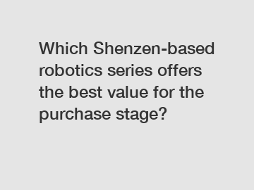 Which Shenzen-based robotics series offers the best value for the purchase stage?