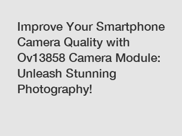 Improve Your Smartphone Camera Quality with Ov13858 Camera Module: Unleash Stunning Photography!