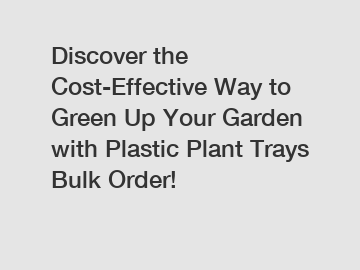 Discover the Cost-Effective Way to Green Up Your Garden with Plastic Plant Trays Bulk Order!