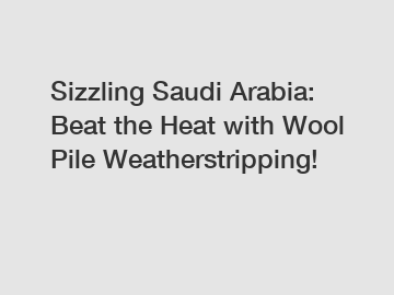 Sizzling Saudi Arabia: Beat the Heat with Wool Pile Weatherstripping!