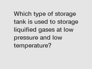 Which type of storage tank is used to storage liquified gases at low pressure and low temperature?