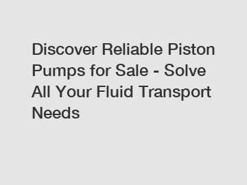 Discover Reliable Piston Pumps for Sale - Solve All Your Fluid Transport Needs