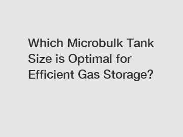 Which Microbulk Tank Size is Optimal for Efficient Gas Storage?