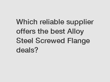 Which reliable supplier offers the best Alloy Steel Screwed Flange deals?