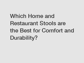Which Home and Restaurant Stools are the Best for Comfort and Durability?