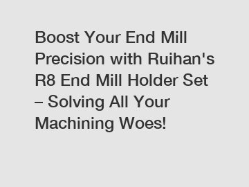 Boost Your End Mill Precision with Ruihan's R8 End Mill Holder Set – Solving All Your Machining Woes!