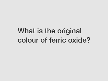 What is the original colour of ferric oxide?