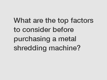 What are the top factors to consider before purchasing a metal shredding machine?