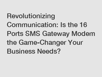 Revolutionizing Communication: Is the 16 Ports SMS Gateway Modem the Game-Changer Your Business Needs?