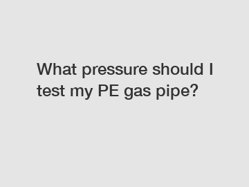 What pressure should I test my PE gas pipe?