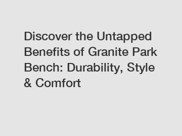 Discover the Untapped Benefits of Granite Park Bench: Durability, Style & Comfort