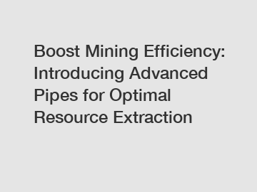 Boost Mining Efficiency: Introducing Advanced Pipes for Optimal Resource Extraction