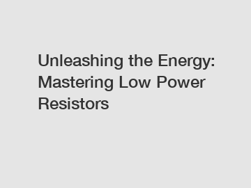 Unleashing the Energy: Mastering Low Power Resistors