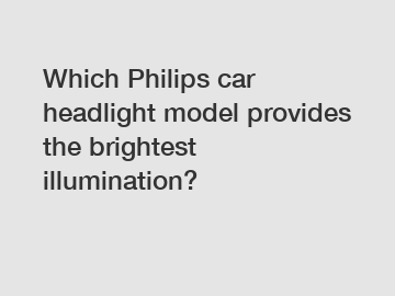 Which Philips car headlight model provides the brightest illumination?