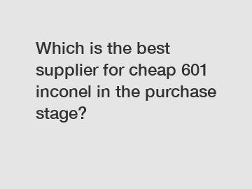 Which is the best supplier for cheap 601 inconel in the purchase stage?