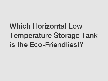 Which Horizontal Low Temperature Storage Tank is the Eco-Friendliest?