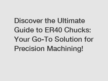 Discover the Ultimate Guide to ER40 Chucks: Your Go-To Solution for Precision Machining!