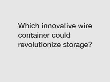 Which innovative wire container could revolutionize storage?