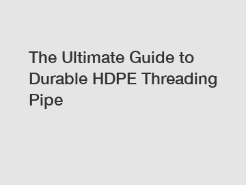 The Ultimate Guide to Durable HDPE Threading Pipe