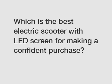 Which is the best electric scooter with LED screen for making a confident purchase?