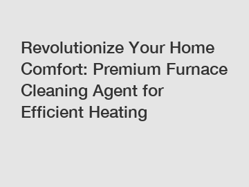 Revolutionize Your Home Comfort: Premium Furnace Cleaning Agent for Efficient Heating