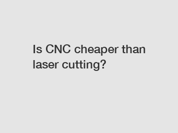 Is CNC cheaper than laser cutting?