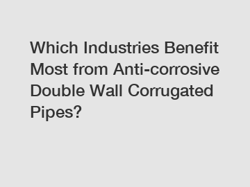 Which Industries Benefit Most from Anti-corrosive Double Wall Corrugated Pipes?