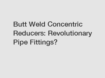 Butt Weld Concentric Reducers: Revolutionary Pipe Fittings?