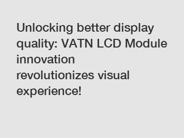 Unlocking better display quality: VATN LCD Module innovation revolutionizes visual experience!