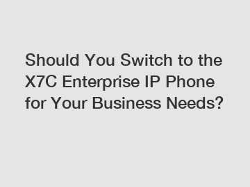 Should You Switch to the X7C Enterprise IP Phone for Your Business Needs?