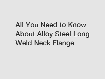 All You Need to Know About Alloy Steel Long Weld Neck Flange