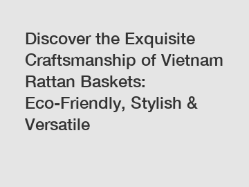 Discover the Exquisite Craftsmanship of Vietnam Rattan Baskets: Eco-Friendly, Stylish & Versatile