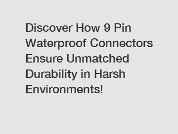 Discover How 9 Pin Waterproof Connectors Ensure Unmatched Durability in Harsh Environments!