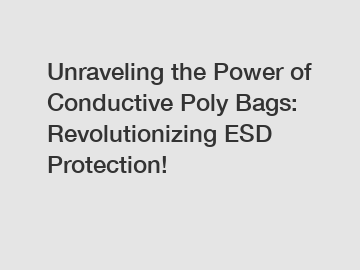 Unraveling the Power of Conductive Poly Bags: Revolutionizing ESD Protection!