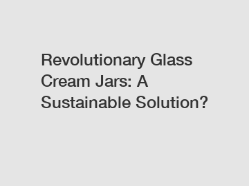 Revolutionary Glass Cream Jars: A Sustainable Solution?