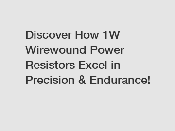 Discover How 1W Wirewound Power Resistors Excel in Precision & Endurance!