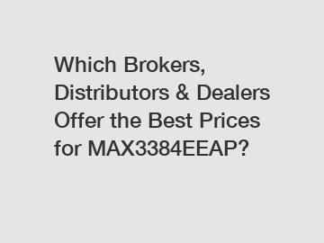 Which Brokers, Distributors & Dealers Offer the Best Prices for MAX3384EEAP?