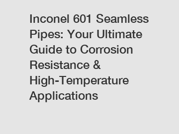 Inconel 601 Seamless Pipes: Your Ultimate Guide to Corrosion Resistance & High-Temperature Applications