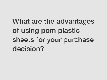 What are the advantages of using pom plastic sheets for your purchase decision?