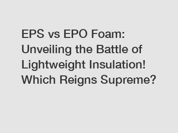 EPS vs EPO Foam: Unveiling the Battle of Lightweight Insulation! Which Reigns Supreme?