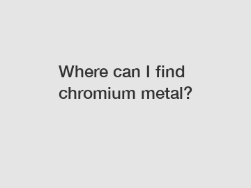 Where can I find chromium metal?